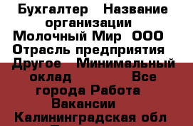 Бухгалтер › Название организации ­ Молочный Мир, ООО › Отрасль предприятия ­ Другое › Минимальный оклад ­ 30 000 - Все города Работа » Вакансии   . Калининградская обл.,Приморск г.